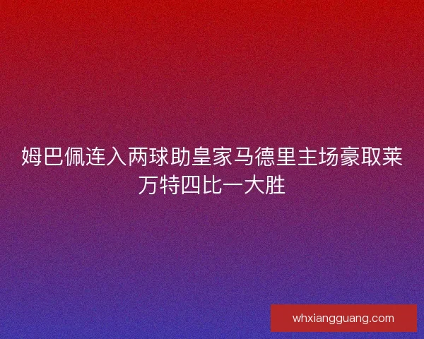 姆巴佩连入两球助皇家马德里主场豪取莱万特四比一大胜 姆巴佩连入两球助皇家马德里主场豪取莱万特四比一大胜