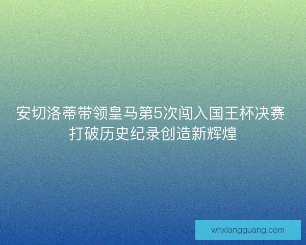 安切洛蒂带领皇马第5次闯入国王杯决赛 打破历史纪录创造新辉煌