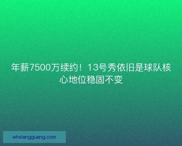 年薪7500万续约!13号秀依旧是球队核心地位稳固不变 年薪7500万续约!13号秀依旧是球队核心地位稳固不变