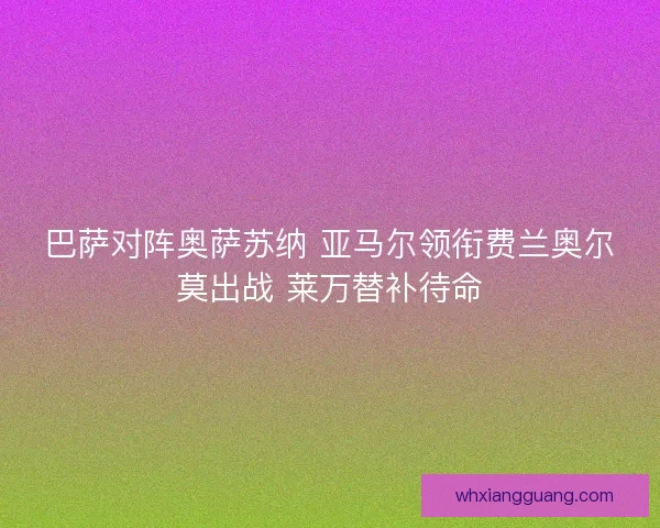 巴萨对阵奥萨苏纳 亚马尔领衔费兰奥尔莫出战 莱万替补待命