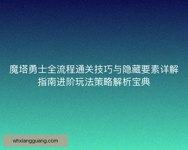 魔塔勇士全流程通关技巧与隐藏要素详解指南进阶玩法策略解析宝典